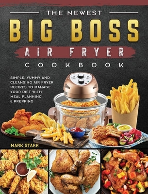 The Newest Big Boss Air Fryer Cookbook: Simple, Yummy and Cleansing Air Fryer Recipes to Manage Your Diet with Meal Planning & Prepping by Starr, Mark