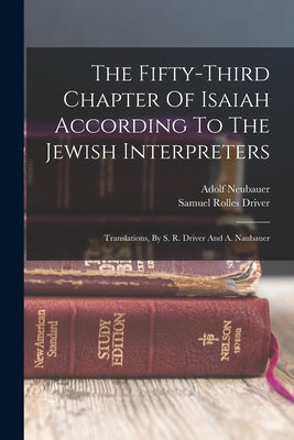 The Fifty-third Chapter Of Isaiah According To The Jewish Interpreters: Translations, By S. R. Driver And A. Naubauer by Neubauer, Adolf
