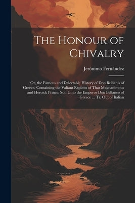 The Honour of Chivalry: Or, the Famous and Delectable History of Don Bellianis of Greece. Containing the Valiant Exploits of That Magnanimous by Fernández, Jerónimo