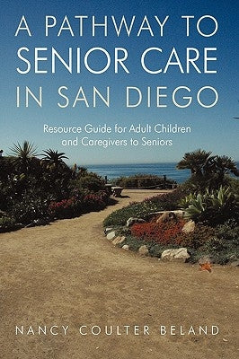 A Pathway to Senior Care in San Diego: Resource Guide for Adult Children and Caregivers to Seniors by Nancy Coulter Beland, Coulter Beland