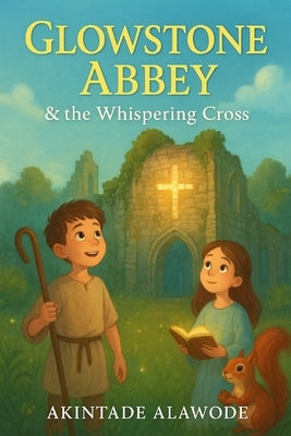 Glowstone Abbey & the Whispering Cross: A Bible Adventure Story of Courage, Kindness, and Light for Kids Ages 7-12 by Alawode, Akintade