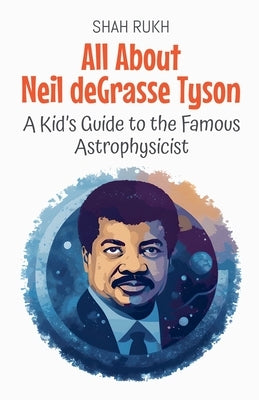 All About Neil deGrasse Tyson: A Kid's Guide to the Famous Astrophysicist by Rukh, Shah