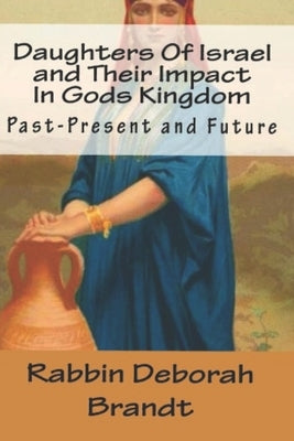 Daughters Of Israel and Their Impact In Gods Kingdom: Past-Present and Future by Brandt, Rabbin Deborah