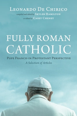 Fully Roman Catholic: Pope Francis in Protestant Perspective: A Selection of Articles by de Chirico, Leonardo