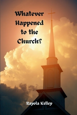 Whatever Happened to the Church by Kelley, Rayola