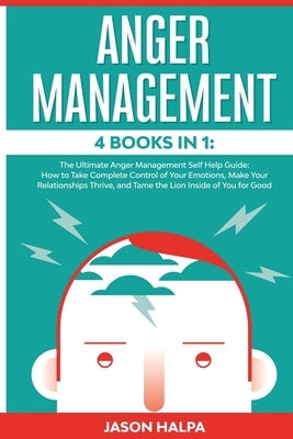 Anger Management: 4 Books in 1. The Ultimate Anger Management Self Help Guide.How to Take Complete Control of Your Emotions, Make Your R by Halpa, Jason