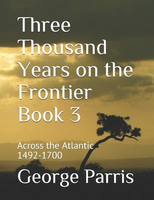 Three Thousand Years on the Frontier Book 3: Across the Atlantic 1492-1700 by Parris, George