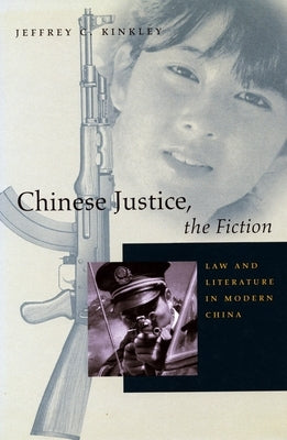 Chinese Justice, the Fiction: Law and Literature in Modern China by Kinkley, Jeffrey C.