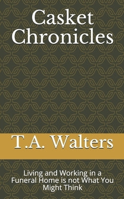 Casket Chronicles: Living and Working in a Funeral Home is not What You Might Think by Walters, T. A.