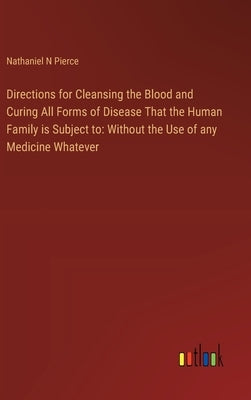 Directions for Cleansing the Blood and Curing All Forms of Disease That the Human Family is Subject to: Without the Use of any Medicine Whatever by Pierce, Nathaniel N.