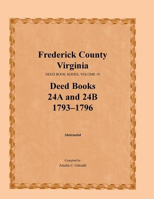 Frederick County, Virginia, Deed Book Series, Volume 10, Deed Books 24a and 24b 1793-1796 by Gilreath, Amelia C.