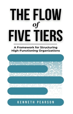 The Flow of Five Tiers: A Framework for Structuring High-Functioning Organizations by Pearson, Kenneth