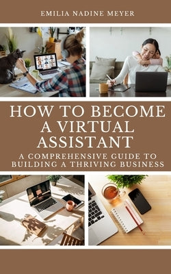 How to become a Successful Virtual Assistant: A Comprehensive Guide to Building a Thriving Business by Meyer, Emilia Nadine