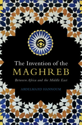 The Invention of the Maghreb: Between Africa and the Middle East by Hannoum, Abdelmajid