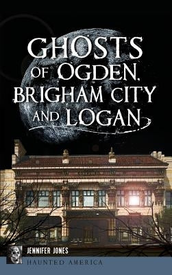 Ghosts of Ogden, Brigham City and Logan by Jones, Jennifer