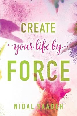 Create Your Life By Force by Saadeh, Nidal