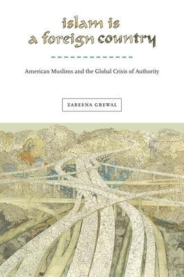 Islam Is a Foreign Country: American Muslims and the Global Crisis of Authority by Grewal, Zareena