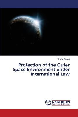 Protection of the Outer Space Environment under International Law by Tiwari Shishir