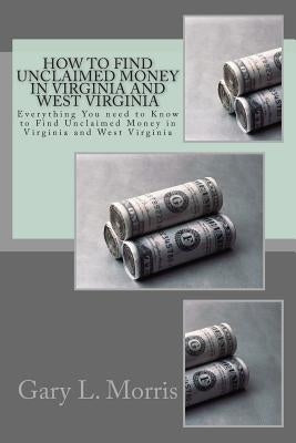 How to Find Unclaimed Money in Virginia and West Virginia: Everything You need to Know to Find Unclaimed Money in Virginia and West Virginia by Morris, Gary L.