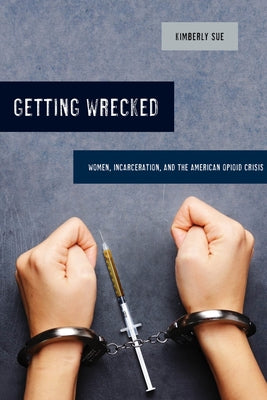 Getting Wrecked: Women, Incarceration, and the American Opioid Crisisvolume 46 by Sue, Kimberly