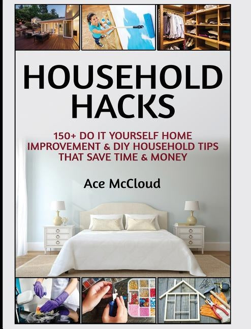 Household Hacks: 150+ Do It Yourself Home Improvement & DIY Household Tips That Save Time & Money by McCloud, Ace