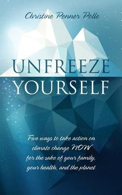 Unfreeze Yourself: Five ways to take action on climate change NOW for the sake of your family, your health, and the planet by Polle, Christine Penner