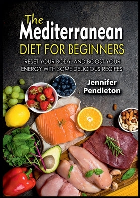 The Mediterranean Diet for Beginners: Reset your Body, and Boost Your Energy with Some Delicious Recipes by Pendleton, Jennifer