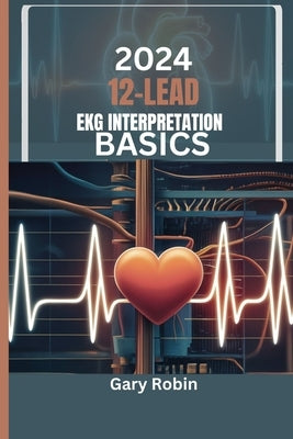 2024 Lead Ekg Interpretation Basics: Your ultimate knowledge-based guide to deciphering the heart's electrical language with confidence and precision by Robin, Gary