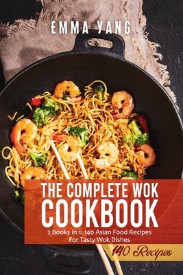 The Complete Wok Cookbook: 2 Books In 1: 140 Asian Food Recipes For Tasty Wok Dishes by Yang, Emma