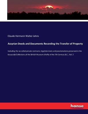 Assyrian Deeds and Documents Recording the Transfer of Property: Including the so-called private contracts, legal decisions and proclamations preserve by Johns, Claude Hermann Walter