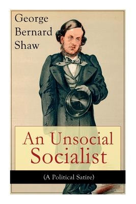 An Unsocial Socialist (A Political Satire): A Humorous Take on Socialism in Contemporary Victorian England by Shaw, George Bernard