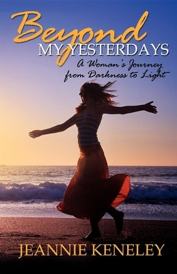 Beyond My Yesterdays: A Woman's Journey from Darkness to Light by Keneley, Jeannie