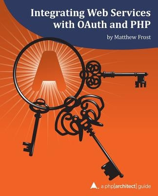 Integrating Web Services with OAuth and PHP: A php[architect] Guide by Frost, Matthew