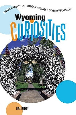 Wyoming Curiosities: Quirky Characters, Roadside Oddities & Other Offbeat Stuff by Mishev, Dina