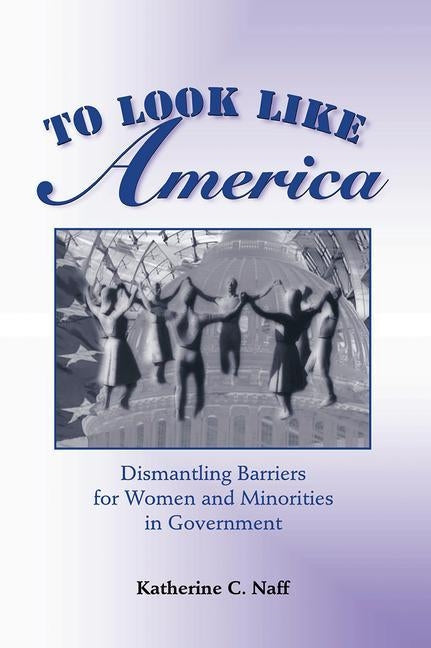 To Look Like America: Dismantling Barriers for Women and Minorities in Government by Naff, Katherine C.