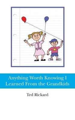 Anything Worth Knowing I Learned From the Grandkids by Rickard, Ted