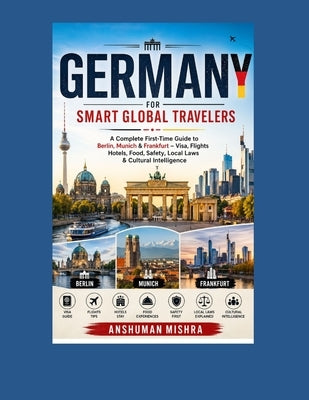 Germany for Smart Global Travelers: A Complete First-Time Guide to Berlin, Munich & Frankfurt - Visa, Flights Hotels, Food, Safety, Local Laws & Cultu by Mishra, Anshuman