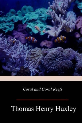 Coral and Coral Reefs by Huxley, Thomas Henry