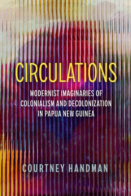 Circulations: Modernist Imaginaries of Colonialism and Decolonization in Papua New Guinea by Handman, Courtney