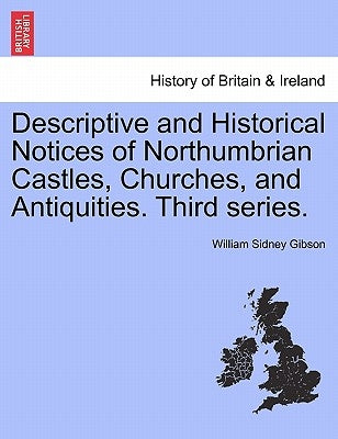 Descriptive and Historical Notices of Northumbrian Castles, Churches, and Antiquities. Third Series. by Gibson, William Sidney