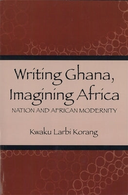Writing Ghana, Imagining Africa: Nation and African Modernity by Korang, Kwaku