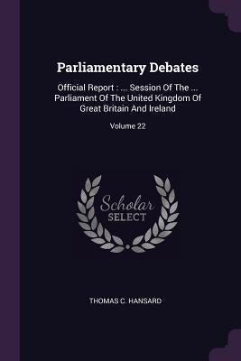 Parliamentary Debates: Official Report: ... Session Of The ... Parliament Of The United Kingdom Of Great Britain And Ireland; Volume 22 by Hansard, Thomas C.