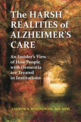 The Harsh Realities of Alzheimer's Care: An Insider's View of How People with Dementia are Treated in Institutions by MD, Andrew Seth Rosenzweig