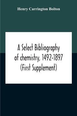 A Select Bibliography Of Chemistry, 1492-1897 (First Supplement) by Carrington Bolton, Henry
