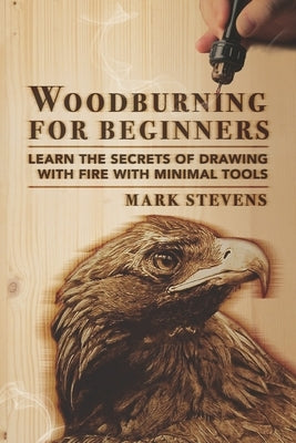 Woodburning for Beginners: Learn the Secrets of Drawing With Fire With Minimal Tools by Stevens, Mark
