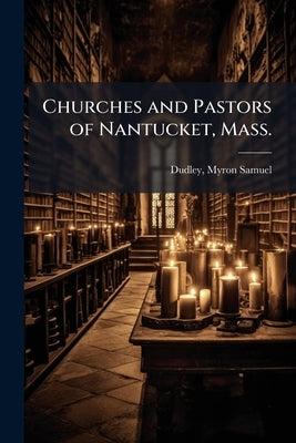 Churches and Pastors of Nantucket, Mass. by Dudley, Myron Samuel 1837- [From Old Ca