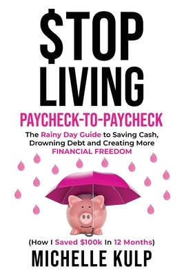 Stop Living Paycheck-to-Paycheck: The Rainy Day Guide to Saving Cash, Drowning Debt and Creating More Financial Freedom (How I Saved $100k in 12 Month by Kulp, Michelle