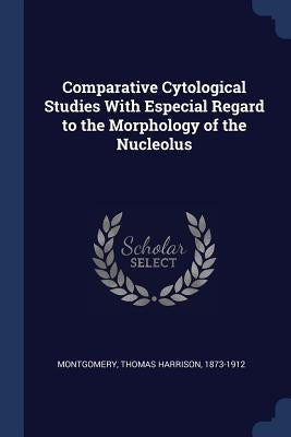 Comparative Cytological Studies With Especial Regard to the Morphology of the Nucleolus by Montgomery, Thomas Harrison