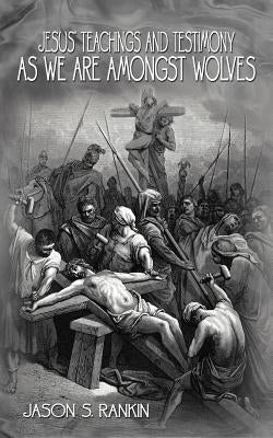 Jesus' Teachings and Testimony as we are Amongst Wolves by Rankin, Jason S.