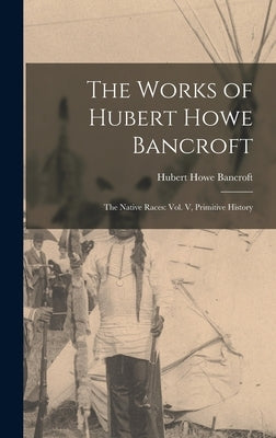The Works of Hubert Howe Bancroft: The Native Races: vol. V, Primitive History by Bancroft, Hubert Howe